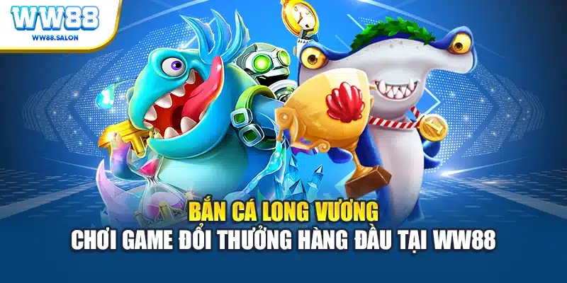 Bắn cá long vương chơi game đổi thưởng hàng đầu tại WW88